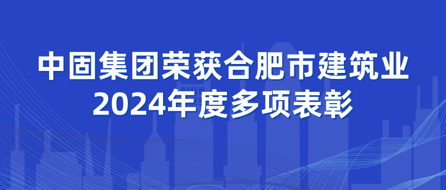 中固集团荣获合肥市建筑业2024年度多项表彰
